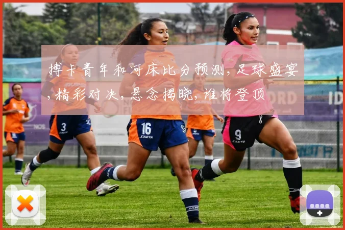 搏卡青年和河床比分预测,足球盛宴,精彩对决,悬念揭晓,谁将登顶