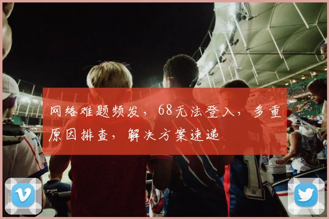 网络难题频发，68无法登入，多重原因排查，解决方案速递