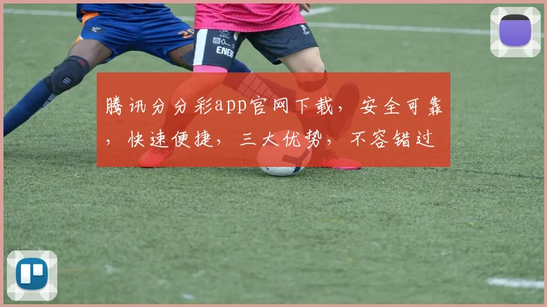 腾讯分分彩app官网下载，安全可靠，快速便捷，三大优势，不容错过，立即下载体验