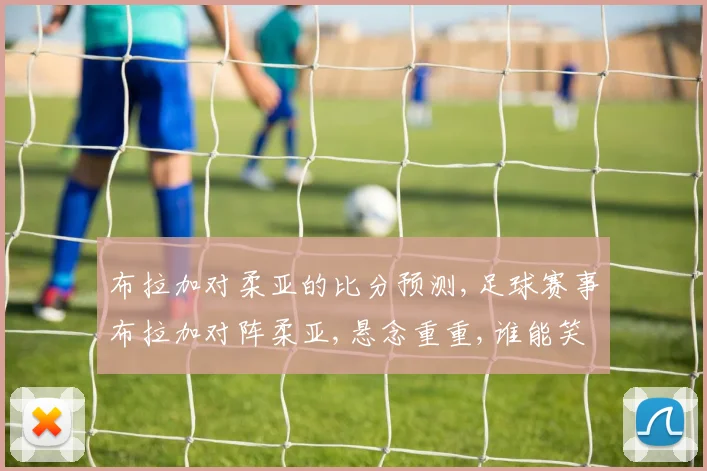 布拉加对柔亚的比分预测,足球赛事布拉加对阵柔亚,悬念重重,谁能笑到最后