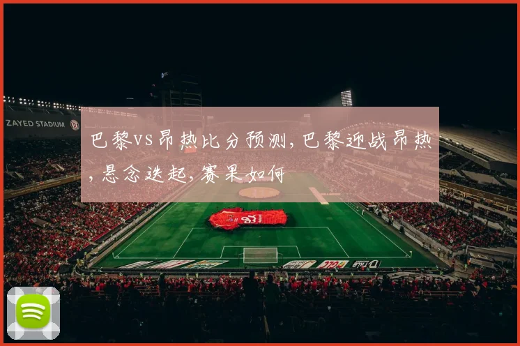 巴黎vs昂热比分预测,巴黎迎战昂热,悬念迭起,赛果如何