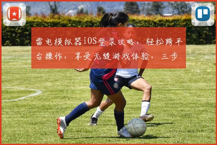 雷电模拟器iOS登录攻略，轻松跨平台操作，享受无缝游戏体验，三步解锁新境界，快来试试看