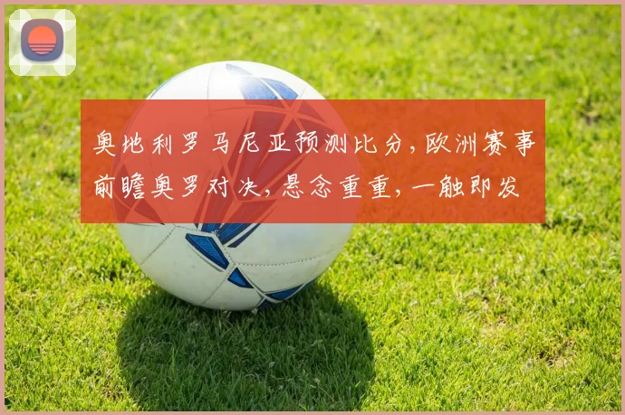 奥地利罗马尼亚预测比分,欧洲赛事前瞻奥罗对决,悬念重重,一触即发