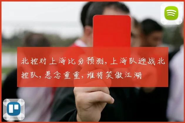 北控对上海比分预测,上海队迎战北控队,悬念重重,谁将笑傲江湖