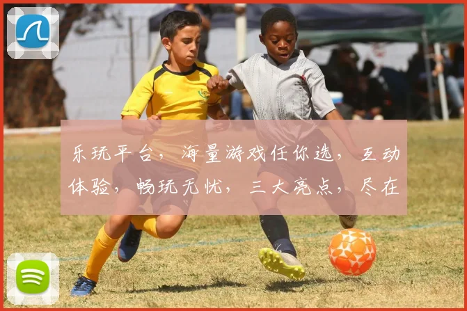 乐玩平台，海量游戏任你选，互动体验，畅玩无忧，三大亮点，尽在乐玩