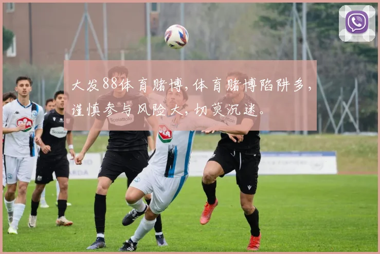 大发88体育赌博,体育赌博陷阱多,谨慎参与风险大,切莫沉迷。