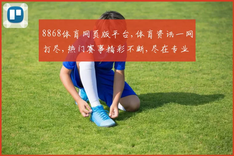 8868体育网页版平台,体育资讯一网打尽,热门赛事精彩不断,尽在专业平台