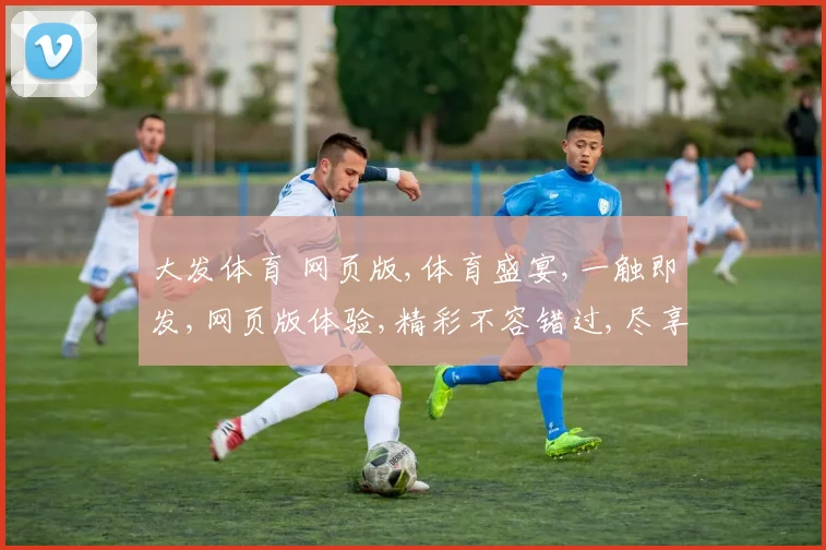 大发体育 网页版,体育盛宴,一触即发,网页版体验,精彩不容错过,尽享运动魅力。