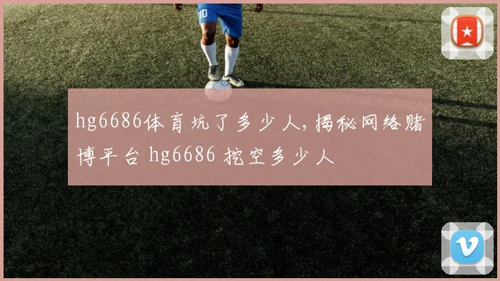 hg6686体育坑了多少人,揭秘网络赌博平台 hg6686 挖空多少人