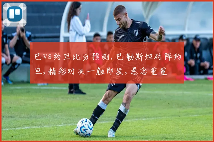 巴vs约旦比分预测,巴勒斯坦对阵约旦,精彩对决一触即发,悬念重重